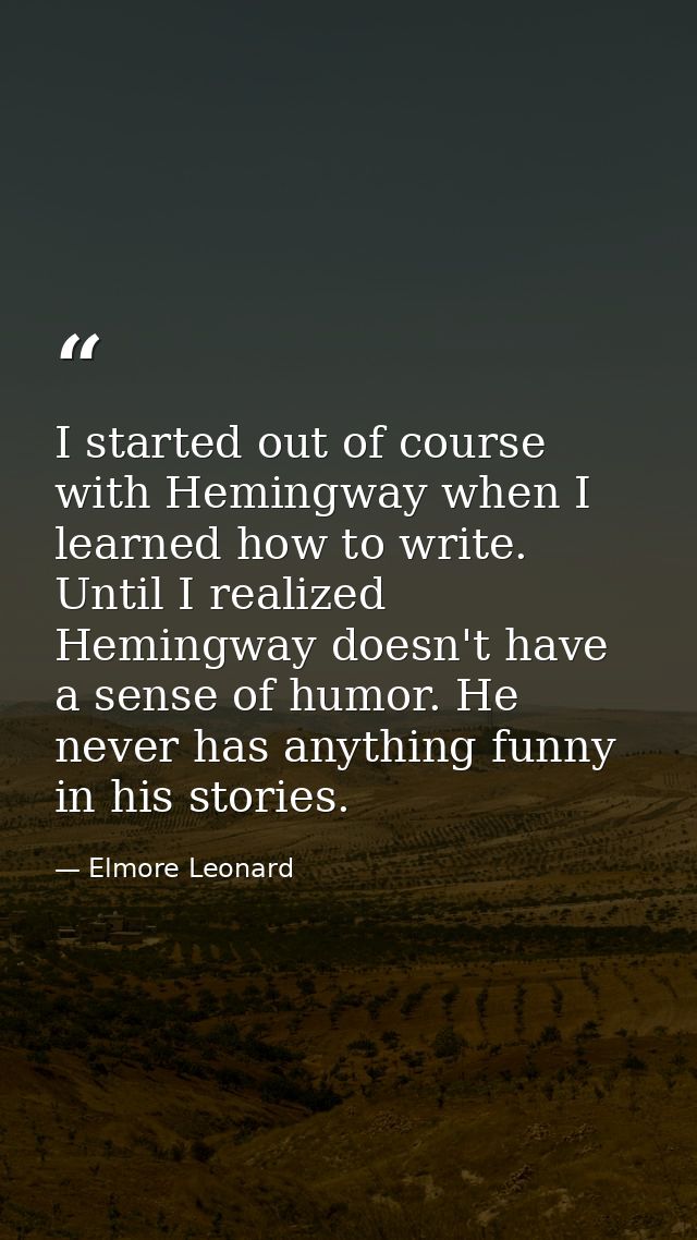 I started out of course with Hemingway when I learned how to write. Until I realized Hemingway doesn't have a sense of h — Elmore Leonard