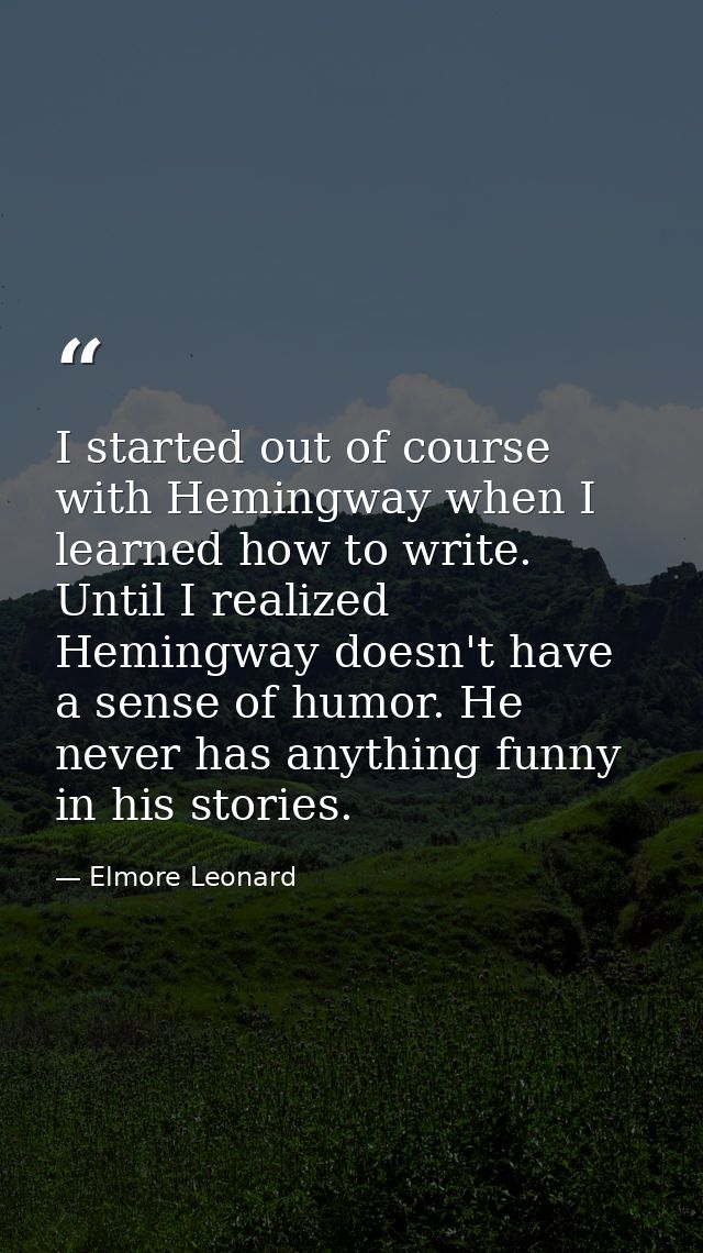 I started out of course with Hemingway when I learned how to write. Until I realized Hemingway doesn't have a sense of h — Elmore Leonard