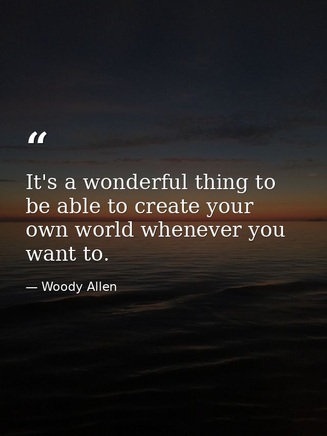 It's a wonderful thing to be able to create your own world whenever you want to. — Woody Allen