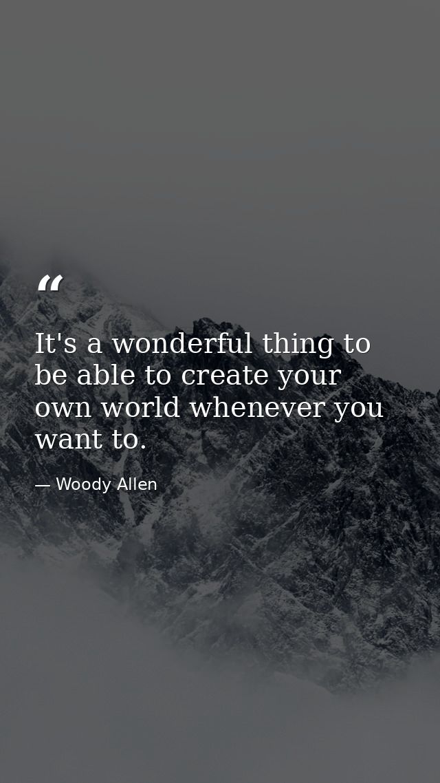 It's a wonderful thing to be able to create your own world whenever you want to. — Woody Allen