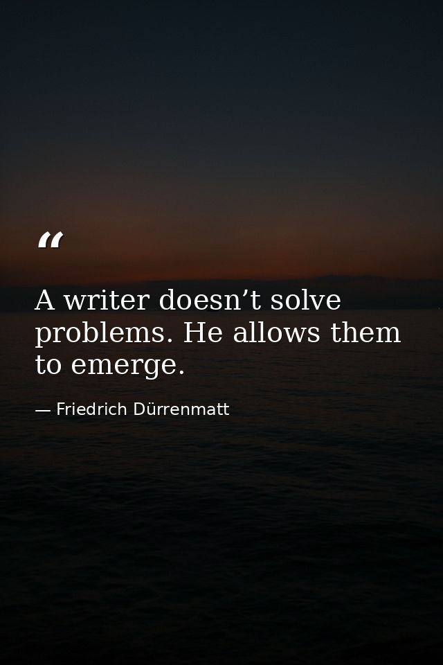 A writer doesn’t solve problems. He allows them to emerge. — Friedrich Dürrenmatt