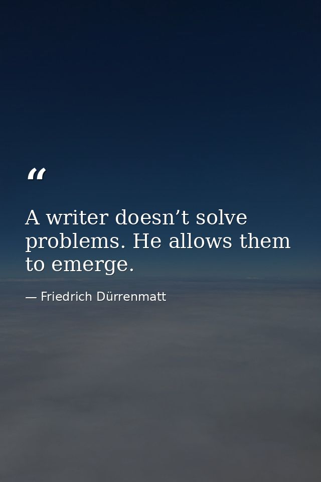 A writer doesn’t solve problems. He allows them to emerge. — Friedrich Dürrenmatt