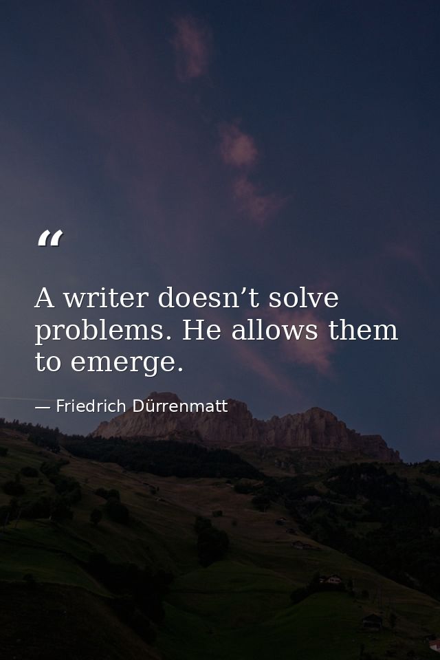A writer doesn’t solve problems. He allows them to emerge. — Friedrich Dürrenmatt