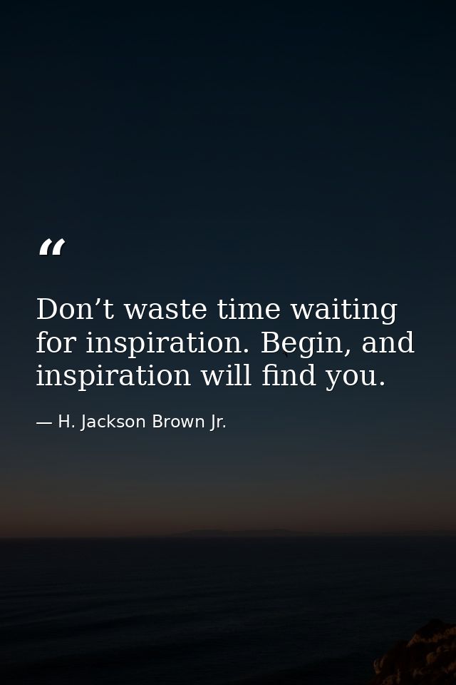 Don’t waste time waiting for inspiration. Begin, and inspiration will find you. — H. Jackson Brown Jr.