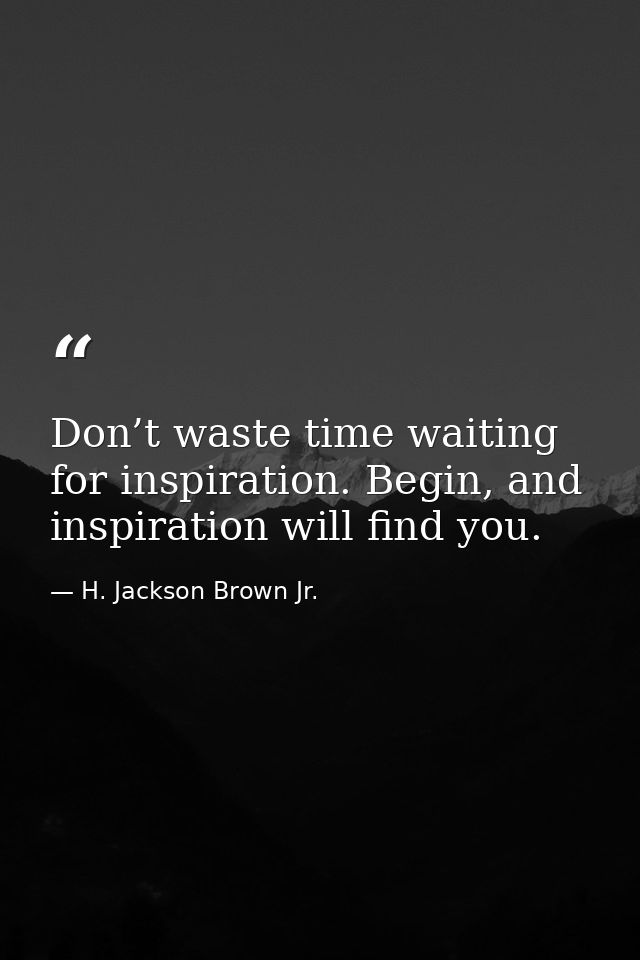 Don’t waste time waiting for inspiration. Begin, and inspiration will find you. — H. Jackson Brown Jr.