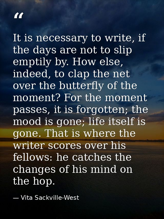 It is necessary to write, if the days are not to slip emptily by. How else, indeed, to clap the net over the butterfly o — Vita Sackville-West