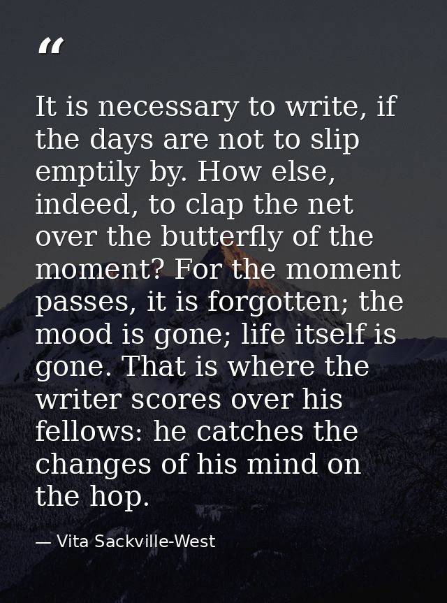 It is necessary to write, if the days are not to slip emptily by. How else, indeed, to clap the net over the butterfly o — Vita Sackville-West