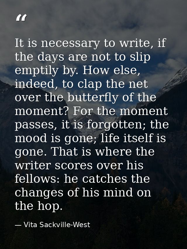 It is necessary to write, if the days are not to slip emptily by. How else, indeed, to clap the net over the butterfly o — Vita Sackville-West