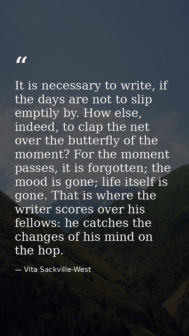 It is necessary to write, if the days are not to slip emptily by. How else, indeed, to clap the net over the butterfly o — Vita Sackville-West