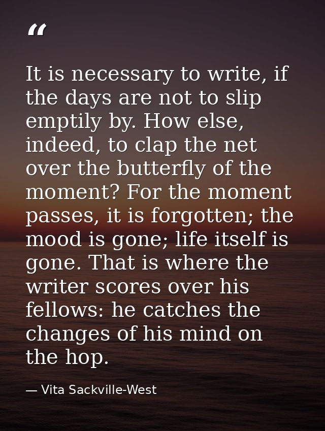 It is necessary to write, if the days are not to slip emptily by. How else, indeed, to clap the net over the butterfly o — Vita Sackville-West