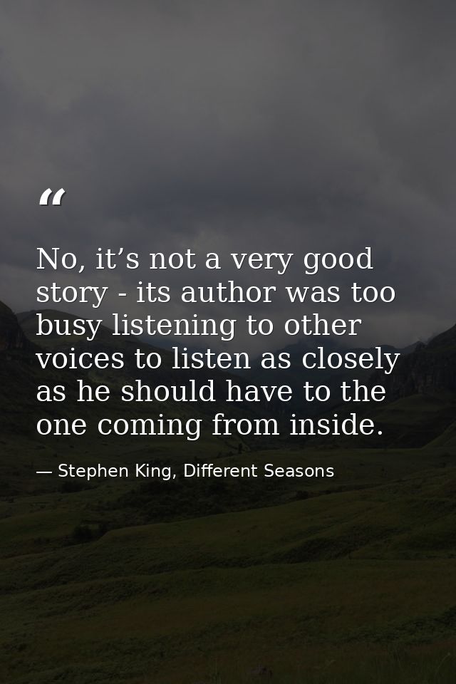 No, it’s not a very good story - its author was too busy listening to other voices to listen as closely as he should hav — Stephen King, Different Seasons