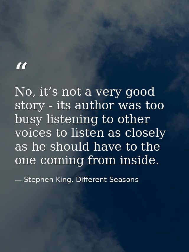No, it’s not a very good story - its author was too busy listening to other voices to listen as closely as he should hav — Stephen King, Different Seasons