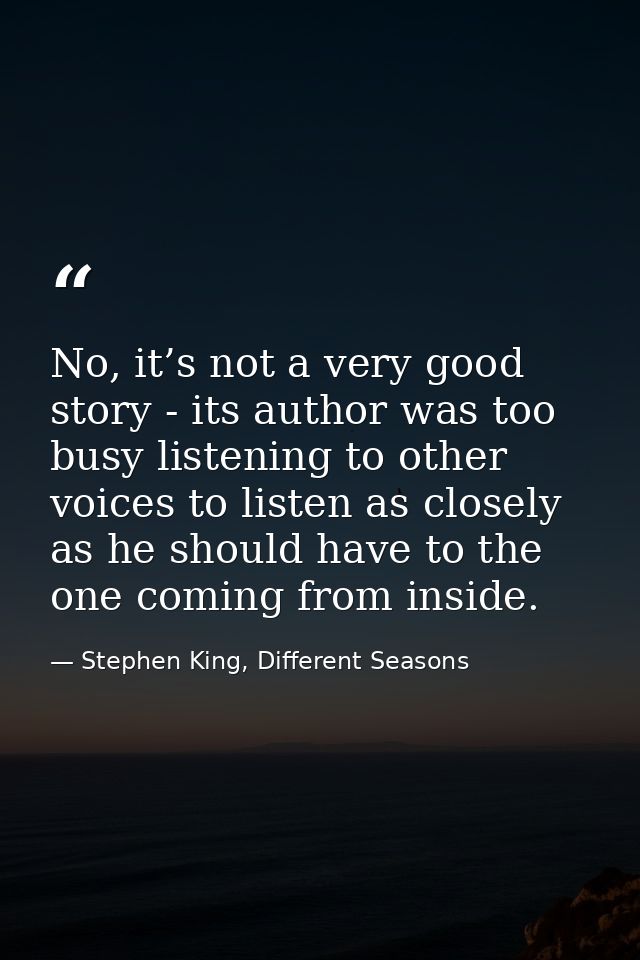 No, it’s not a very good story - its author was too busy listening to other voices to listen as closely as he should hav — Stephen King, Different Seasons