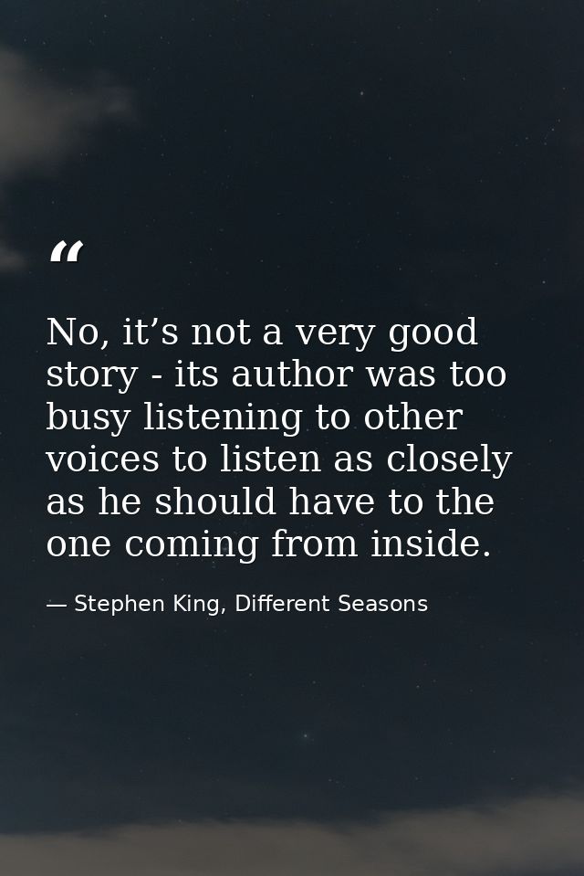 No, it’s not a very good story - its author was too busy listening to other voices to listen as closely as he should hav — Stephen King, Different Seasons