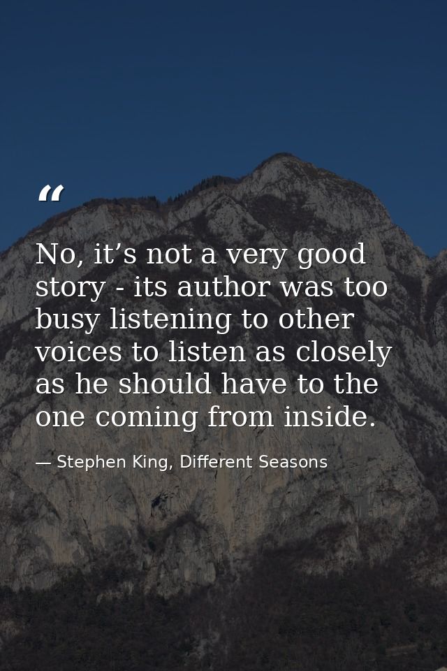 No, it’s not a very good story - its author was too busy listening to other voices to listen as closely as he should hav — Stephen King, Different Seasons