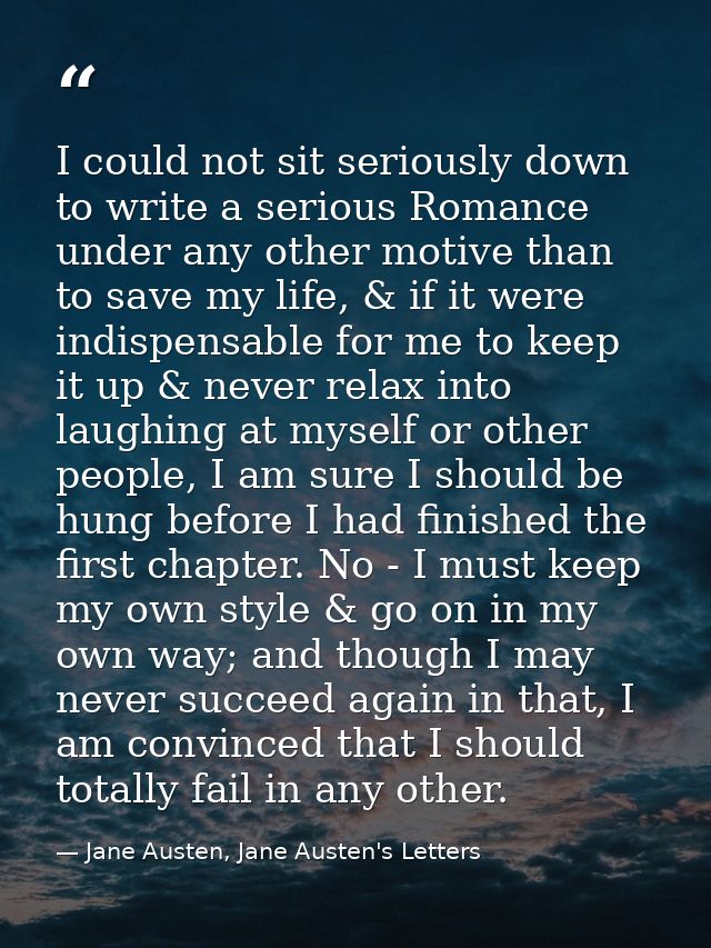 I could not sit seriously down to write a serious Romance under any other motive than to save my life, & if it were indi — Jane Austen, Jane Austen's Letters