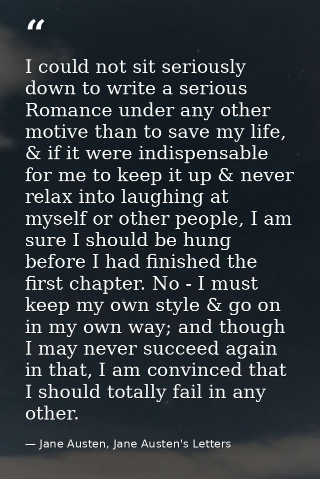 I could not sit seriously down to write a serious Romance under any other motive than to save my life, & if it were indi — Jane Austen, Jane Austen's Letters