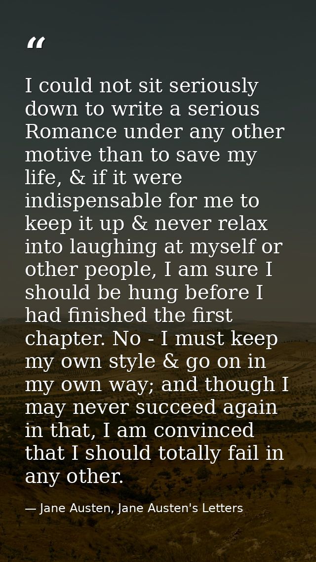 I could not sit seriously down to write a serious Romance under any other motive than to save my life, & if it were indi — Jane Austen, Jane Austen's Letters