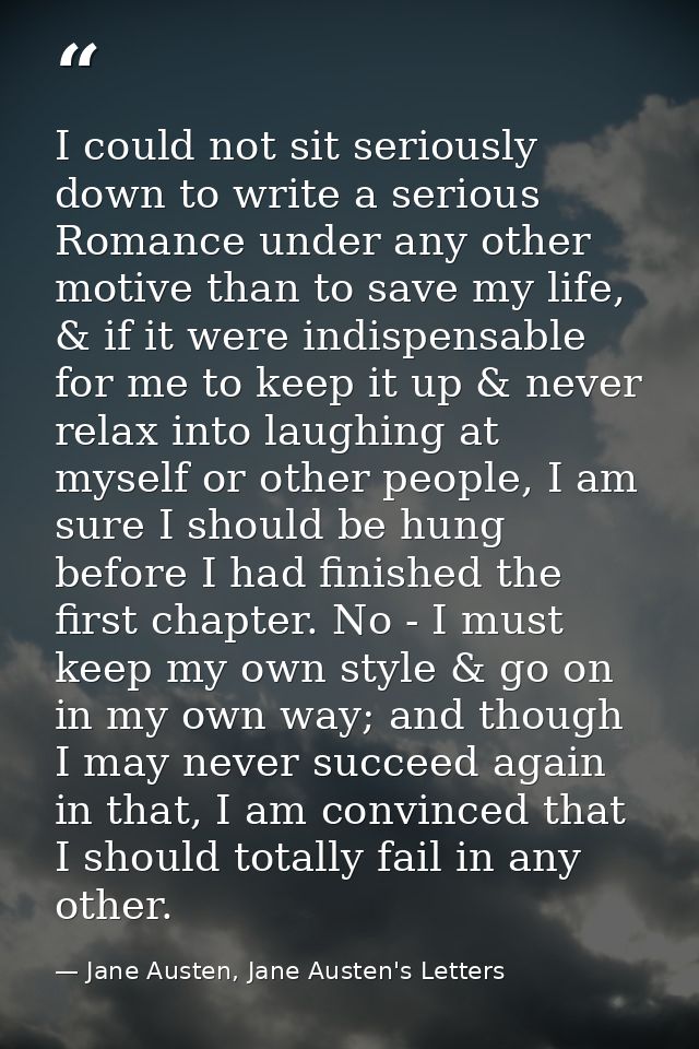 I could not sit seriously down to write a serious Romance under any other motive than to save my life, & if it were indi — Jane Austen, Jane Austen's Letters
