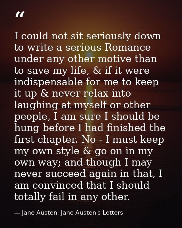 I could not sit seriously down to write a serious Romance under any other motive than to save my life, & if it were indi — Jane Austen, Jane Austen's Letters