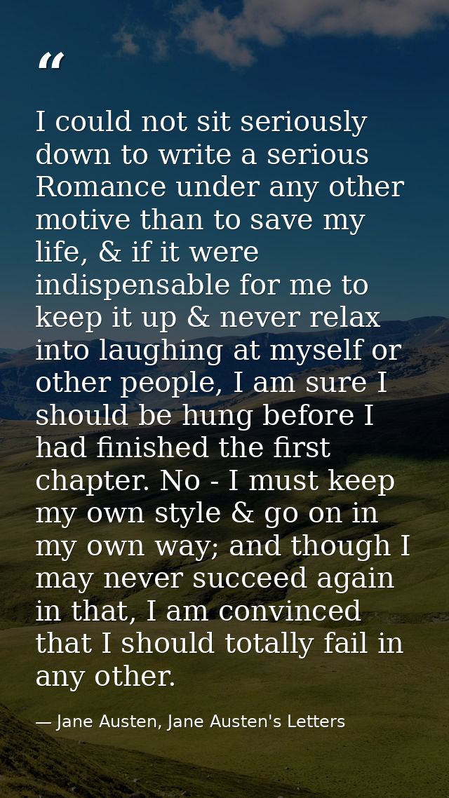 I could not sit seriously down to write a serious Romance under any other motive than to save my life, & if it were indi — Jane Austen, Jane Austen's Letters