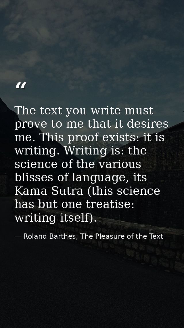 The text you write must prove to me that it desires me. This proof exists: it is writing. Writing is: the science of the — Roland Barthes, The Pleasure of the Text