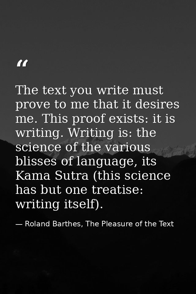 The text you write must prove to me that it desires me. This proof exists: it is writing. Writing is: the science of the — Roland Barthes, The Pleasure of the Text