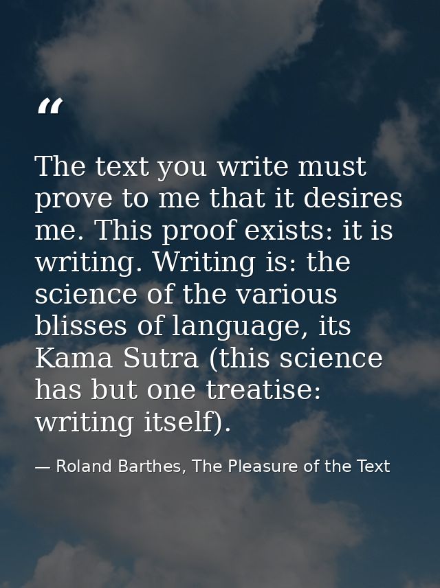 The text you write must prove to me that it desires me. This proof exists: it is writing. Writing is: the science of the — Roland Barthes, The Pleasure of the Text
