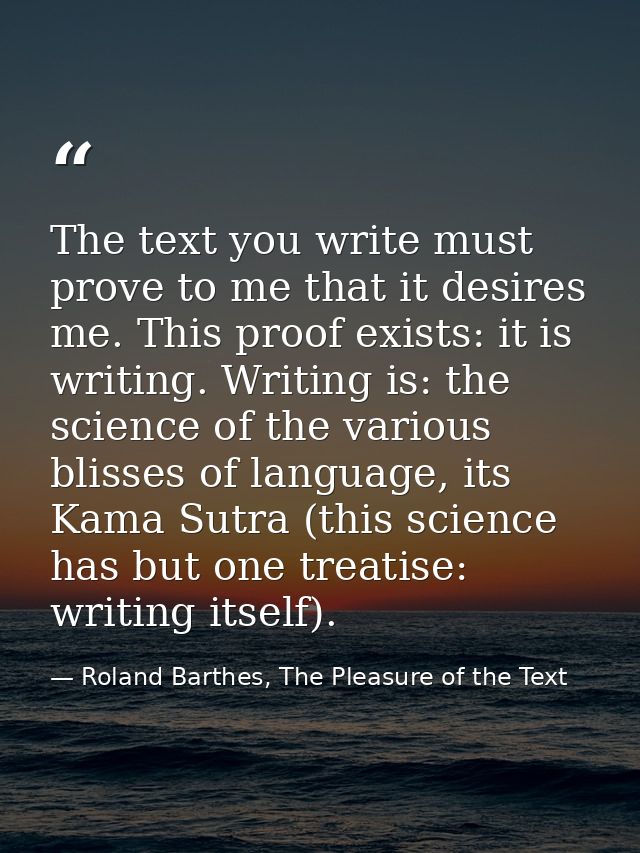 The text you write must prove to me that it desires me. This proof exists: it is writing. Writing is: the science of the — Roland Barthes, The Pleasure of the Text