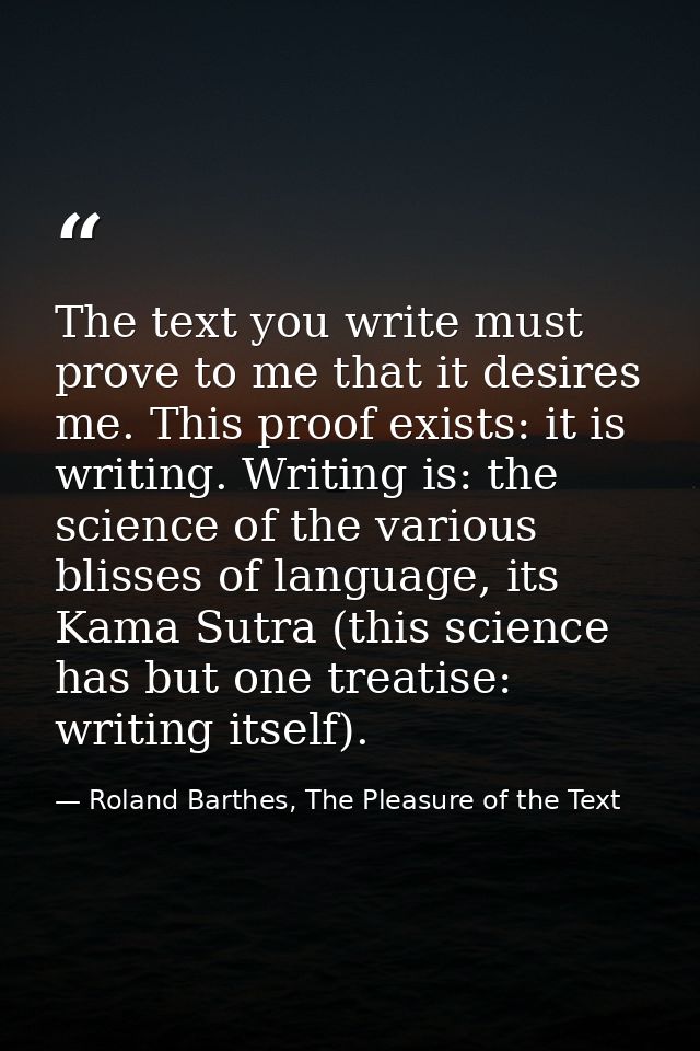 The text you write must prove to me that it desires me. This proof exists: it is writing. Writing is: the science of the — Roland Barthes, The Pleasure of the Text