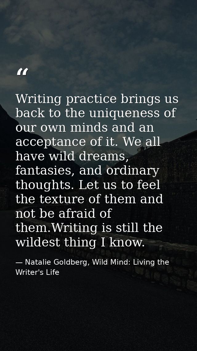 Writing practice brings us back to the uniqueness of our own minds and an acceptance of it. We all have wild dreams, fan — Natalie Goldberg, Wild Mind: Living the Writer's Life