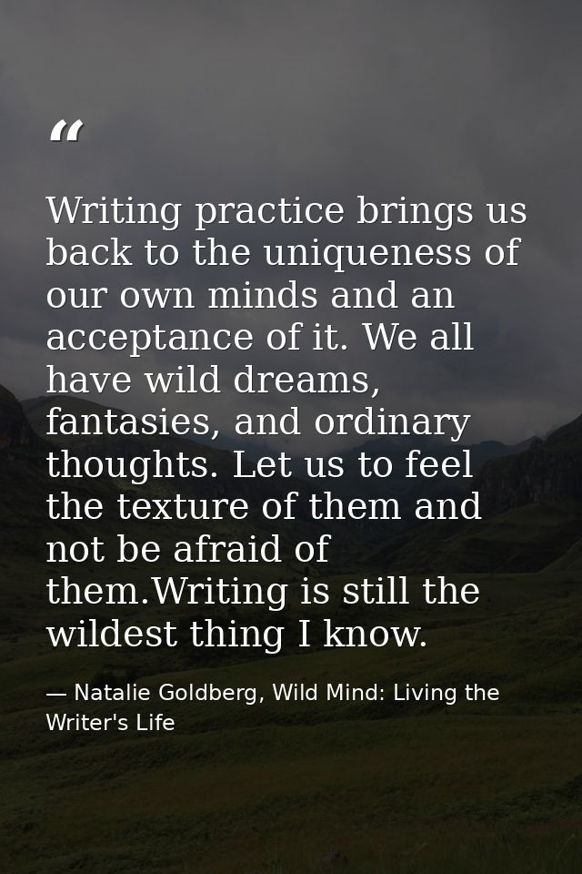 Writing practice brings us back to the uniqueness of our own minds and an acceptance of it. We all have wild dreams, fan — Natalie Goldberg, Wild Mind: Living the Writer's Life