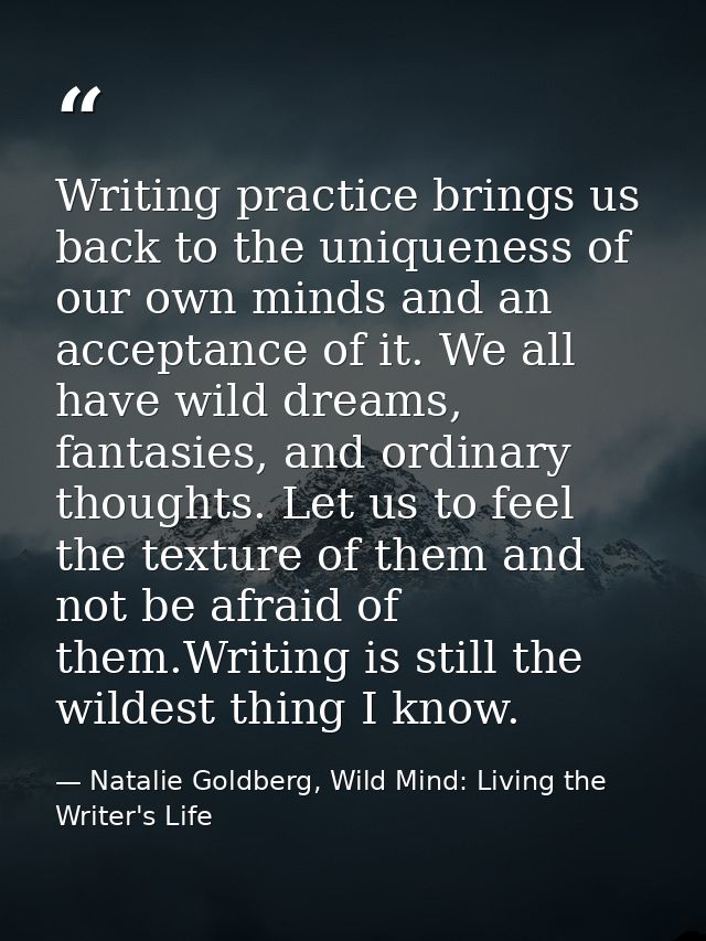 Writing practice brings us back to the uniqueness of our own minds and an acceptance of it. We all have wild dreams, fan — Natalie Goldberg, Wild Mind: Living the Writer's Life
