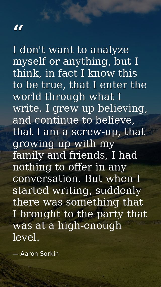 I don't want to analyze myself or anything, but I think, in fact I know this to be true, that I enter the world through  — Aaron Sorkin