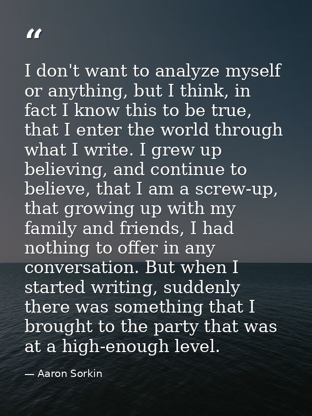 I don't want to analyze myself or anything, but I think, in fact I know this to be true, that I enter the world through  — Aaron Sorkin