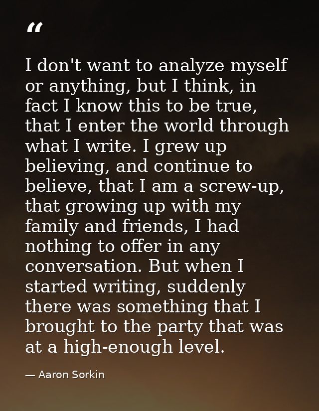 I don't want to analyze myself or anything, but I think, in fact I know this to be true, that I enter the world through  — Aaron Sorkin