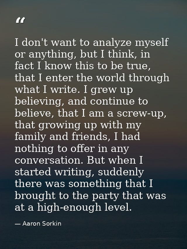 I don't want to analyze myself or anything, but I think, in fact I know this to be true, that I enter the world through  — Aaron Sorkin