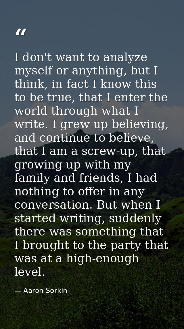 I don't want to analyze myself or anything, but I think, in fact I know this to be true, that I enter the world through  — Aaron Sorkin
