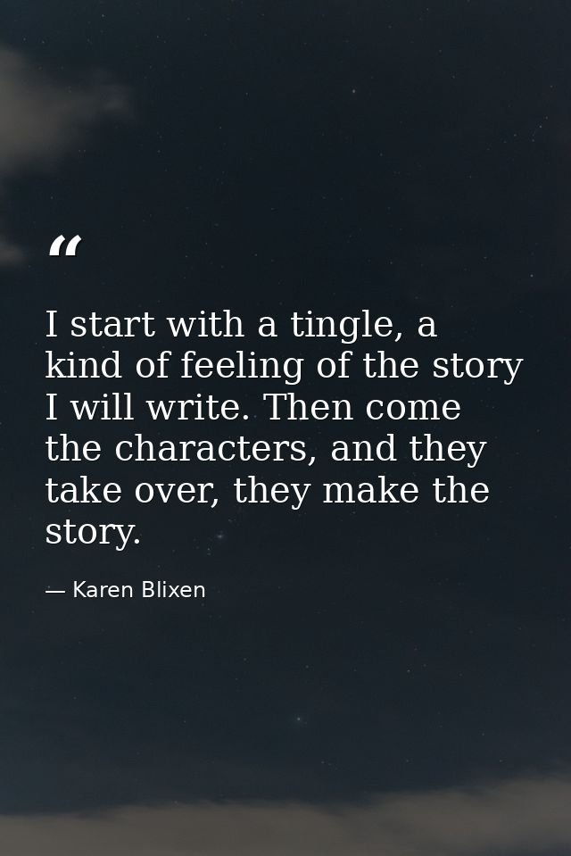 I start with a tingle, a kind of feeling of the story I will write. Then come the characters, and they take over, they m — Karen Blixen