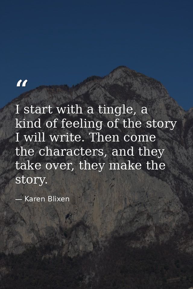 I start with a tingle, a kind of feeling of the story I will write. Then come the characters, and they take over, they m — Karen Blixen