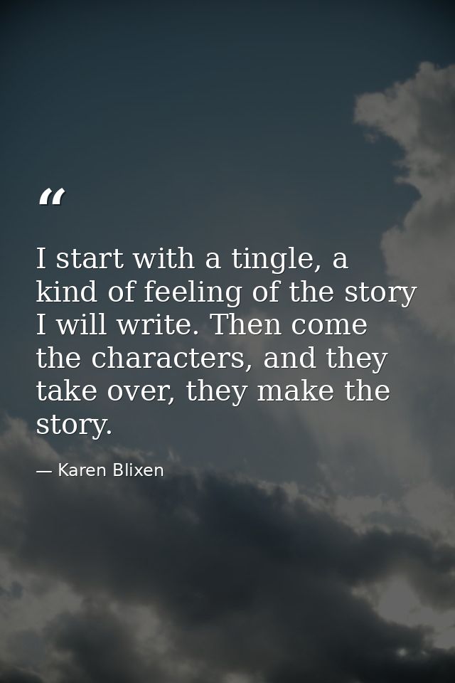 I start with a tingle, a kind of feeling of the story I will write. Then come the characters, and they take over, they m — Karen Blixen