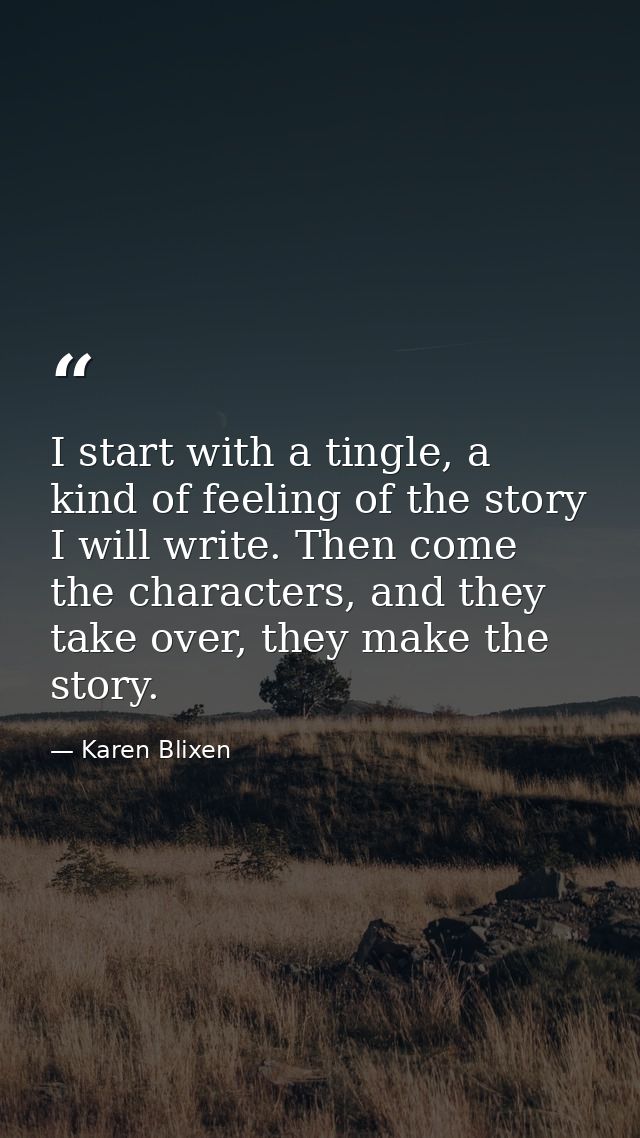 I start with a tingle, a kind of feeling of the story I will write. Then come the characters, and they take over, they m — Karen Blixen