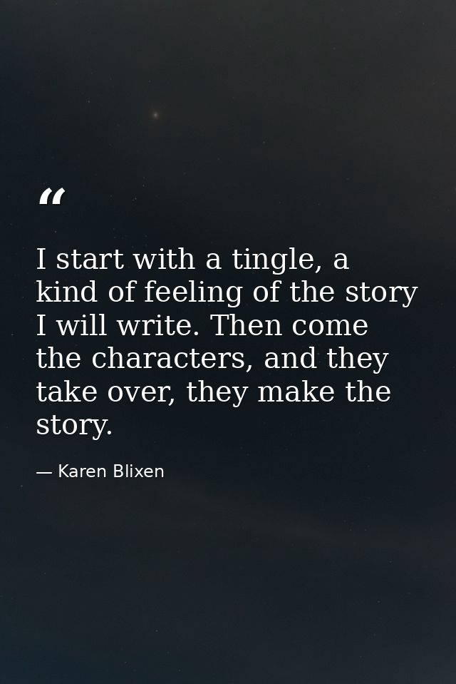 I start with a tingle, a kind of feeling of the story I will write. Then come the characters, and they take over, they m — Karen Blixen