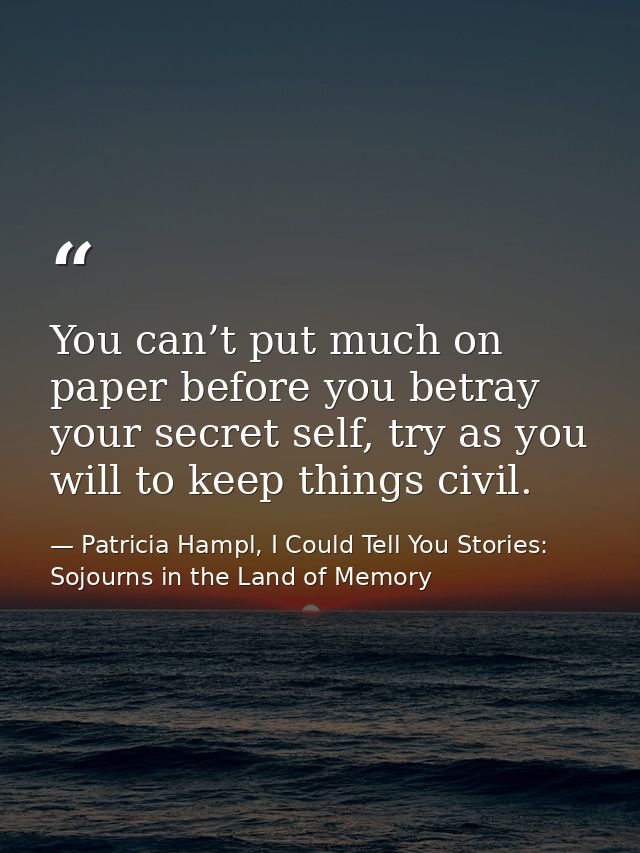 You can’t put much on paper before you betray your secret self, try as you will to keep things civil. — Patricia Hampl, I Could Tell You Stories: Sojourns in the Land of Memory