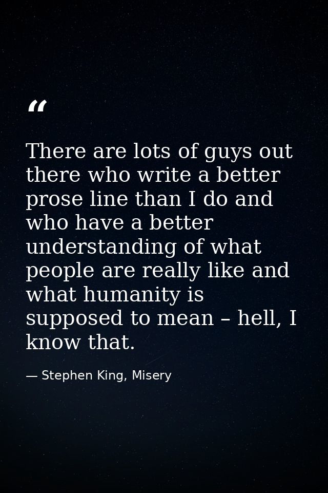 There are lots of guys out there who write a better prose line than I do and who have a better understanding of what peo — Stephen King, Misery