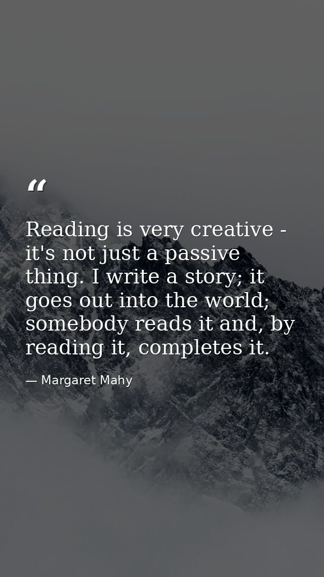 Reading is very creative - it's not just a passive thing. I write a story; it goes out into the world; somebody reads it — Margaret Mahy