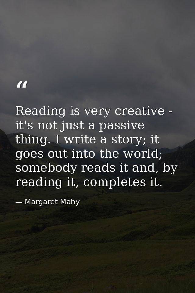 Reading is very creative - it's not just a passive thing. I write a story; it goes out into the world; somebody reads it — Margaret Mahy