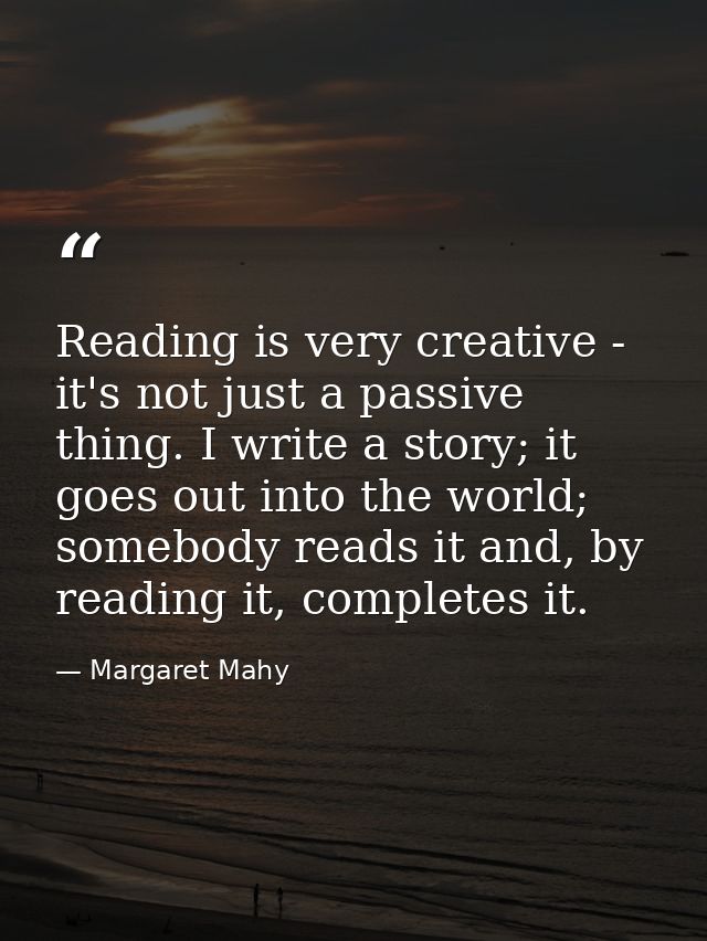 Reading is very creative - it's not just a passive thing. I write a story; it goes out into the world; somebody reads it — Margaret Mahy