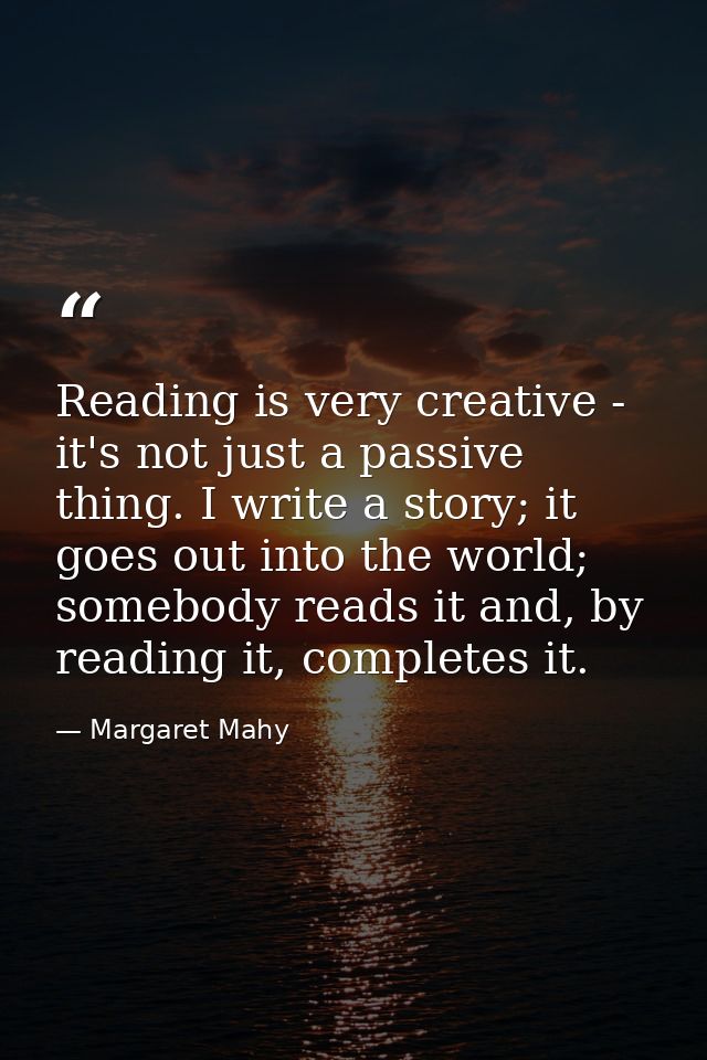 Reading is very creative - it's not just a passive thing. I write a story; it goes out into the world; somebody reads it — Margaret Mahy