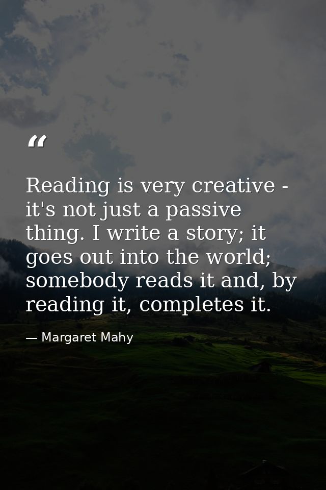 Reading is very creative - it's not just a passive thing. I write a story; it goes out into the world; somebody reads it — Margaret Mahy